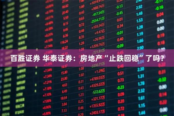百胜证券 华泰证券：房地产“止跌回稳”了吗？