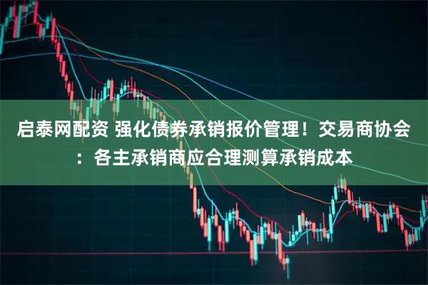 启泰网配资 强化债券承销报价管理！交易商协会：各主承销商应合理测算承销成本