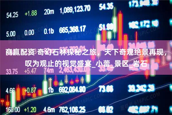 商赢配资 奇幻石林探秘之旅，天下奇观绝景再现，叹为观止的视觉盛宴_小蕾_景区_岩石