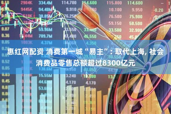 惠红网配资 消费第一城“易主”: 取代上海, 社会消费品零售总额超过8300亿元