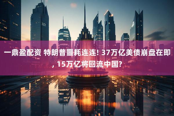 一鼎盈配资 特朗普噩耗连连! 37万亿美债崩盘在即, 15万亿将回流中国?