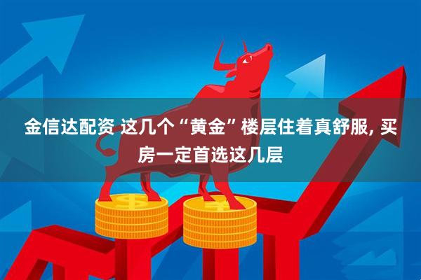 金信达配资 这几个“黄金”楼层住着真舒服, 买房一定首选这几层