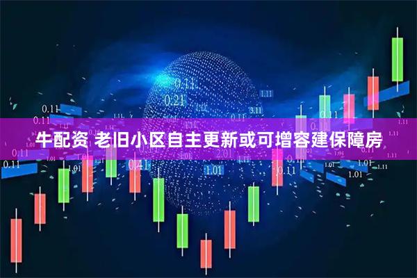 牛配资 老旧小区自主更新或可增容建保障房