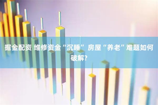 掘金配资 维修资金“沉睡” 房屋“养老”难题如何破解?