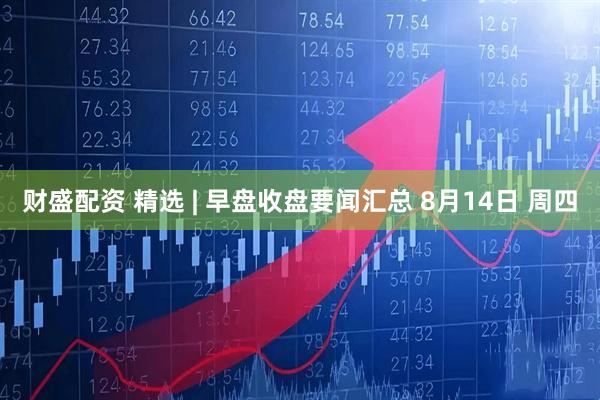 财盛配资 精选 | 早盘收盘要闻汇总 8月14日 周四