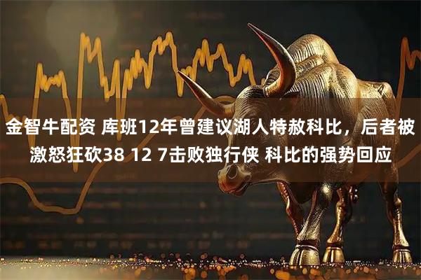 金智牛配资 库班12年曾建议湖人特赦科比，后者被激怒狂砍38 12 7击败独行侠 科比的强势回应
