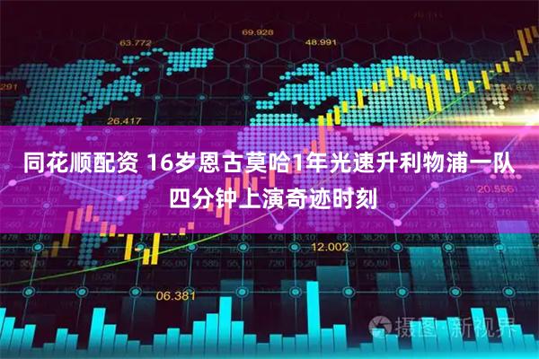 同花顺配资 16岁恩古莫哈1年光速升利物浦一队 四分钟上演奇迹时刻