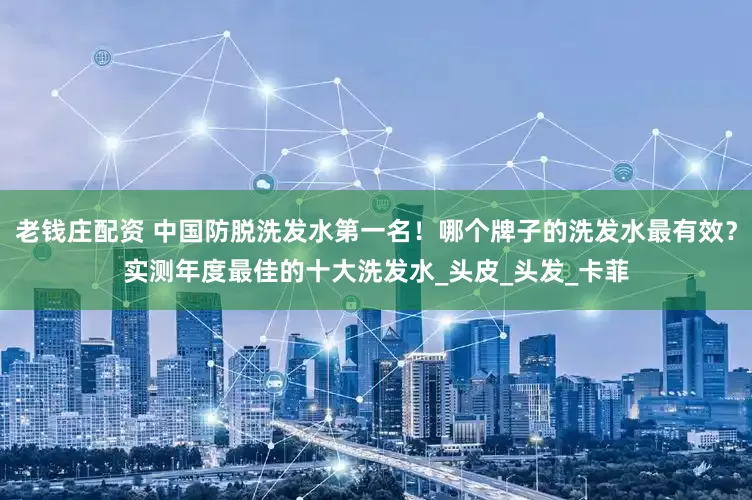 老钱庄配资 中国防脱洗发水第一名！哪个牌子的洗发水最有效？实测年度最佳的十大洗发水_头皮_头发_卡菲