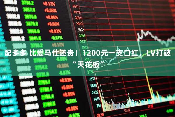 配多多 比爱马仕还贵！1200元一支口红，LV打破“天花板”