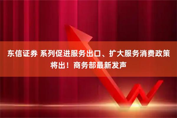 东信证券 系列促进服务出口、扩大服务消费政策将出！商务部最新发声