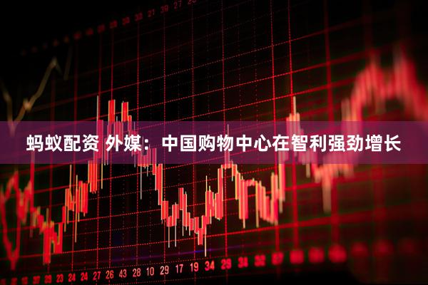 蚂蚁配资 外媒：中国购物中心在智利强劲增长