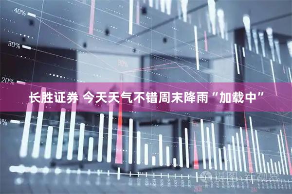 长胜证券 今天天气不错周末降雨“加载中”