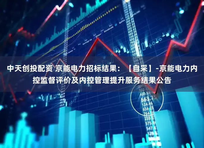 中天创投配资 京能电力招标结果：【自采】-京能电力内控监督评价及内控管理提升服务结果公告