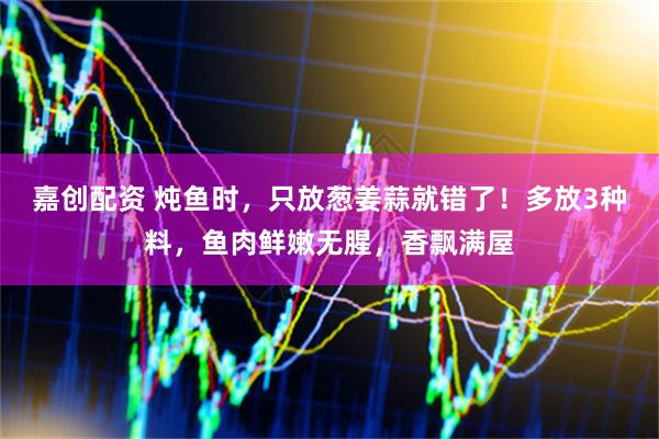 嘉创配资 炖鱼时，只放葱姜蒜就错了！多放3种料，鱼肉鲜嫩无腥，香飘满屋