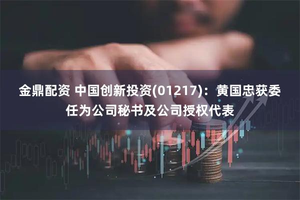 金鼎配资 中国创新投资(01217)：黄国忠获委任为公司秘书及公司授权代表