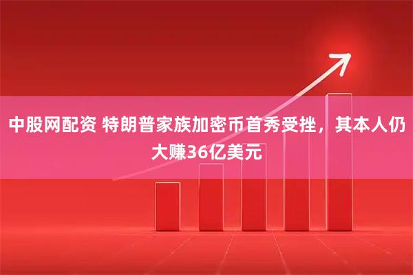 中股网配资 特朗普家族加密币首秀受挫，其本人仍大赚36亿美元