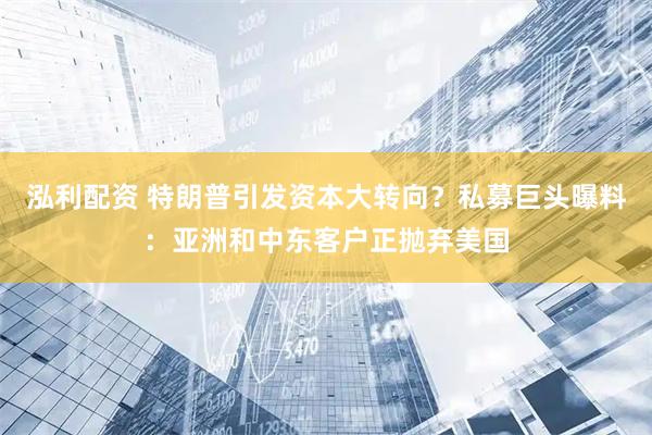 泓利配资 特朗普引发资本大转向？私募巨头曝料：亚洲和中东客户正抛弃美国