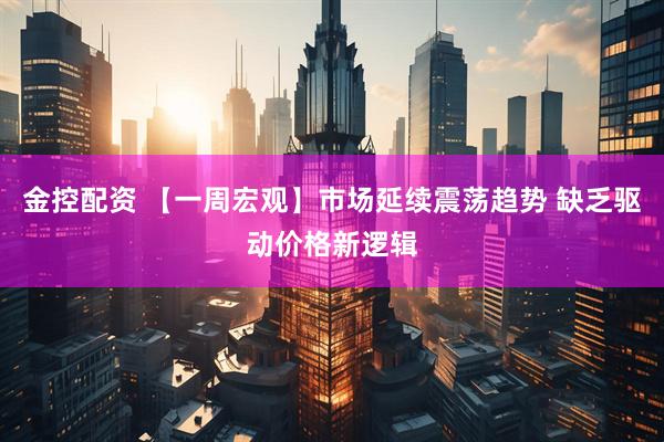 金控配资 【一周宏观】市场延续震荡趋势 缺乏驱动价格新逻辑