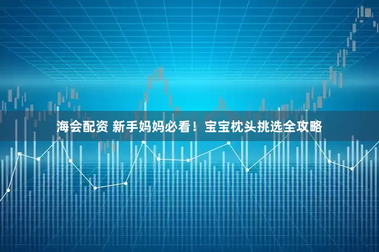 海会配资 新手妈妈必看！宝宝枕头挑选全攻略