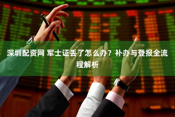 深圳配资网 军士证丢了怎么办？补办与登报全流程解析