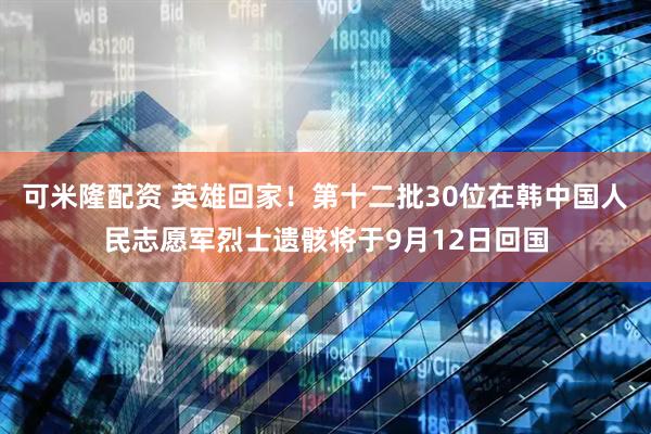 可米隆配资 英雄回家！第十二批30位在韩中国人民志愿军烈士遗骸将于9月12日回国