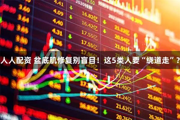 人人配资 盆底肌修复别盲目！这5类人要“绕道走”？