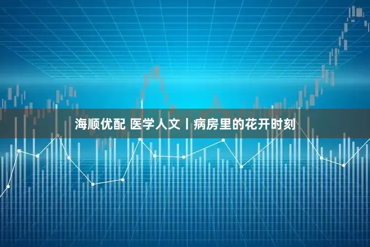 海顺优配 医学人文丨病房里的花开时刻