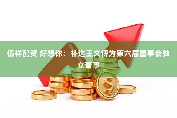伍祥配资 好想你：补选王文博为第六届董事会独立董事