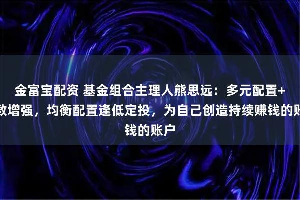 金富宝配资 基金组合主理人熊思远：多元配置+指数增强，均衡配置逢低定投，为自己创造持续赚钱的账户