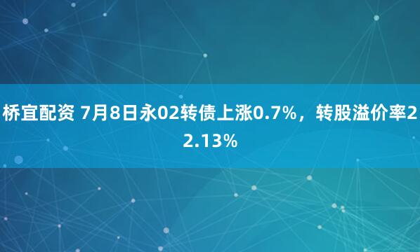 桥宜配资 7月8日永02转债上涨0.7%，转股溢价率22.13%