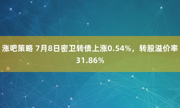 涨吧策略 7月8日密卫转债上涨0.54%，转股溢价率31.86%
