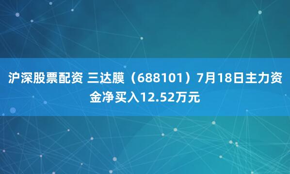沪深股票配资 三达膜（688101）7月18日主力资金净买入12.52万元
