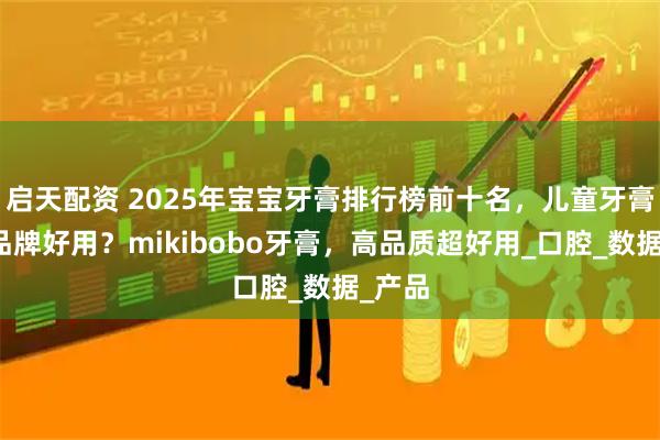 启天配资 2025年宝宝牙膏排行榜前十名，儿童牙膏哪个品牌好用？mikibobo牙膏，高品质超好用_口腔_数据_产品