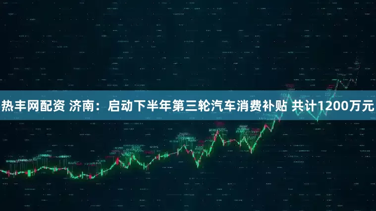 热丰网配资 济南：启动下半年第三轮汽车消费补贴 共计1200万元