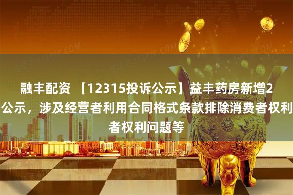 融丰配资 【12315投诉公示】益丰药房新增2件投诉公示，涉及经营者利用合同格式条款排除消费者权利问题等