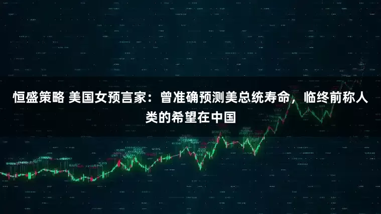 恒盛策略 美国女预言家：曾准确预测美总统寿命，临终前称人类的希望在中国