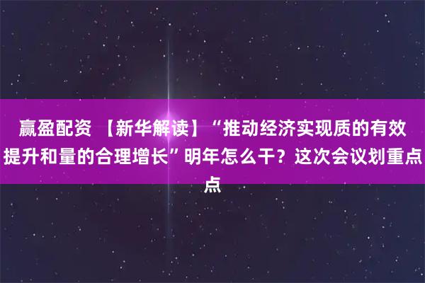 赢盈配资 【新华解读】“推动经济实现质的有效提升和量的合理增长”明年怎么干？这次会议划重点