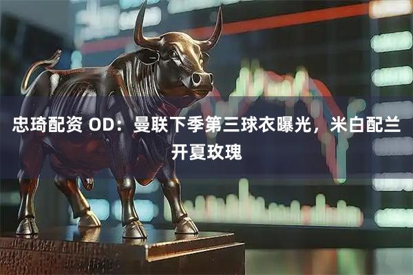 忠琦配资 OD：曼联下季第三球衣曝光，米白配兰开夏玫瑰