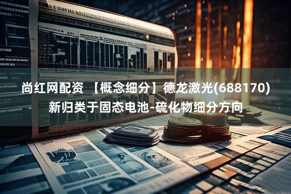 尚红网配资 【概念细分】德龙激光(688170)新归类于固态电池-硫化物细分方向