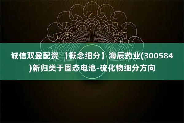 诚信双盈配资 【概念细分】海辰药业(300584)新归类于固态电池-硫化物细分方向