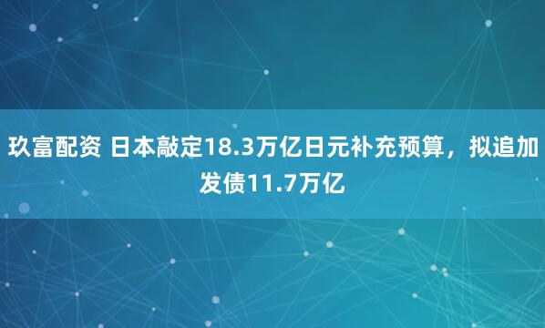 玖富配资 日本敲定18.3万亿日元补充预算，拟追加发债11.7万亿