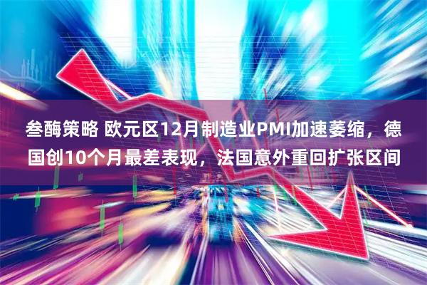 叁酶策略 欧元区12月制造业PMI加速萎缩，德国创10个月最差表现，法国意外重回扩张区间