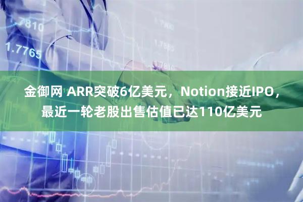 金御网 ARR突破6亿美元，Notion接近IPO，最近一轮老股出售估值已达110亿美元