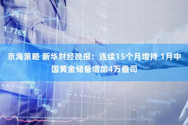 京海策略 新华财经晚报：连续15个月增持 1月中国黄金储备增加4万盎司
