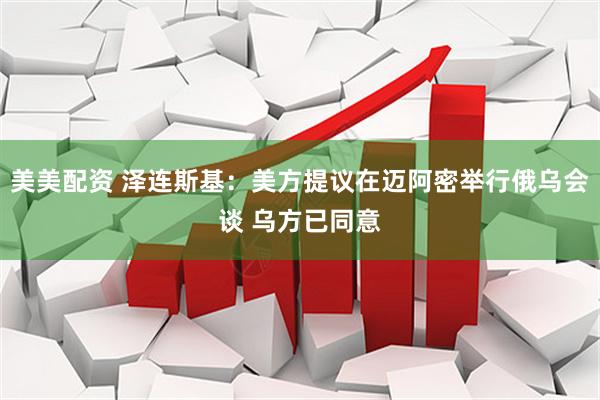 美美配资 泽连斯基：美方提议在迈阿密举行俄乌会谈 乌方已同意